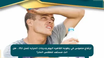 ارتفاع ملموس في رطوبة القاهرة اليوم ودرجات الحرارة تصل لـ35.. هل أنت مستعد للطقس الحار؟